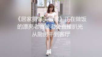 《居家摄像头破解》正在做饭的漂亮老婆被老公直接扒光 从厨房干到客厅