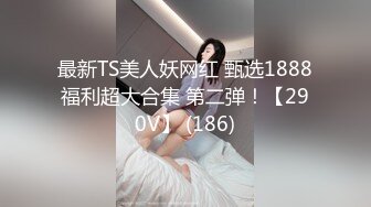 最新TS美人妖网红 甄选1888福利超大合集 第二弹！【290V】 (186)