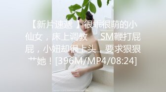 【新片速遞 】很乖很萌的小仙女，床上调教❤️SM鞭打屁屁，小妞却很上头，要求狠狠艹她！[396M/MP4/08:24]