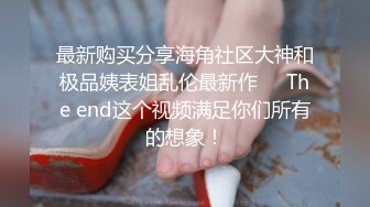 最新购买分享海角社区大神和极品姨表姐乱伦最新作❤️The end这个视频满足你们所有的想象！