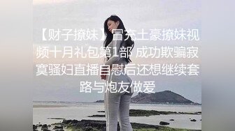 【财子撩妹】冒充土豪撩妹视频十月礼包第1部 成功欺骗寂寞骚妇直播自慰后还想继续套路与炮友做爱