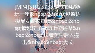 [MP4]STP23733 这美腿我能玩一年&nbsp;&nbsp;包臀裙极品女神被爆操&nbsp;&nbsp;情趣椅子主动上位猛操&nbsp;&nbsp;扶着美臀后入撞击&nbsp;&nbsp;大长