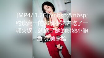 [MP4/ 1.2G]&nbsp;&nbsp;约读高一的邻家小妹去吃了一顿火锅，就操了她的粉嫩小鲍鱼 完美露脸