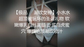 【极品❤️潮吹女神】小水水✨ 超顶被玩坏的圣诞礼物 软嫩爆乳白丝美腿 泛浆白虎蜜穴 爆操绝顶潮吹喷汁