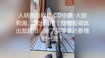 人妖圈内网红 CD小薰 ·大胆刺激、露出风格，穿着短裙就出发超市，除了买零食还要撸射一发！