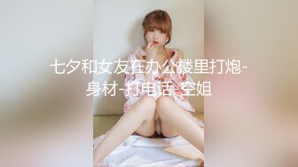 七夕和女友在办公楼里打炮-身材-打电话-空姐