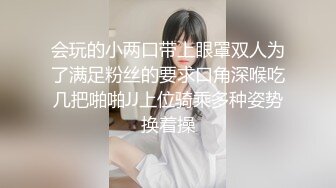 会玩的小两口带上眼罩双人为了满足粉丝的要求口角深喉吃几把啪啪JJ上位骑乘多种姿势换着操