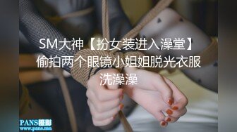 SM大神【扮女装进入澡堂】偷拍两个眼镜小姐姐脱光衣服洗澡澡