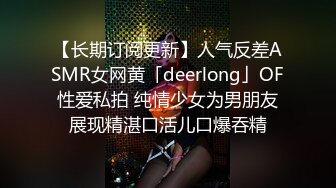 【长期订阅更新】人气反差ASMR女网黄「deerlong」OF性爱私拍 纯情少女为男朋友展现精湛口活儿口爆吞精