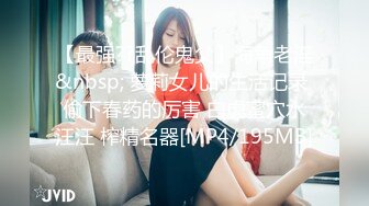 【最强??乱伦鬼父】海角老淫&nbsp; 萝莉女儿的生活记录 偷下春药的厉害 白虎蜜穴水汪汪 榨精名器[MP4/195MB]