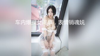 车内爆操女同事，表情销魂妩媚