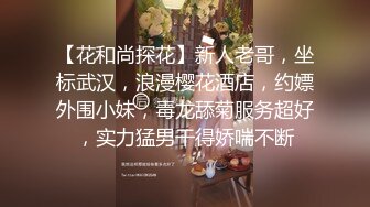 【花和尚探花】新人老哥，坐标武汉，浪漫樱花酒店，约嫖外围小妹，毒龙舔菊服务超好，实力猛男干得娇喘不断