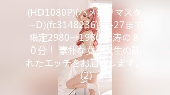 (HD1080P)(ハメ撮りマスターD)(fc3148236)12-27まで限定2980→1980 怒涛の８０分！ 素朴な女子大生の乱れたエッチをお届けします。 (2)