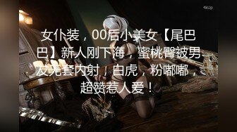 女仆装，00后小美女【尾巴巴】新人刚下海，蜜桃臀被男友无套内射，白虎，粉嘟嘟，超赞惹人爱！