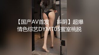 【国产AV首发❤️抖阴】超爆情色综艺DYMT05蜜室桃脱