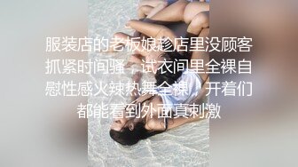 服装店的老板娘趁店里没顾客抓紧时间骚，试衣间里全裸自慰性感火辣热舞全裸，开着们都能看到外面真刺激