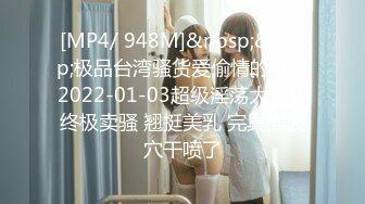 [MP4/ 948M]&nbsp;&nbsp;极品台湾骚货爱偷情的御姐2022-01-03超级淫荡大骚货终极卖骚 翘挺美乳 完具插浪穴干喷了