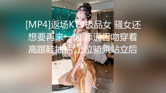 [MP4]返场KTV极品女 骚女还想要再来一炮 舔逼舌吻穿着高跟鞋抽插 上位骑乘站立后入