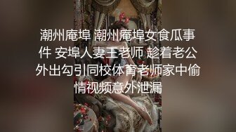 潮州庵埠 潮州庵埠女食瓜事件 安埠人妻王老师 趁着老公外出勾引同校体育老师家中偷情视频意外泄漏