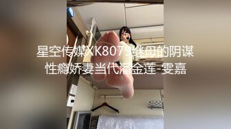 星空传媒XK8079继母的阴谋性瘾娇妻当代潘金莲-雯嘉