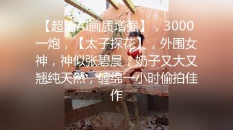 【超清AI画质增强】，3000一炮，【太子探花】，外围女神，神似张碧晨，奶子又大又翘纯天然，缠绵一小时偷拍佳作