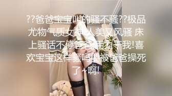 ??爸爸宝宝叫的骚不骚??极品尤物气质女神 人美又风骚 床上骚话不停爸爸,用力干我!喜欢宝宝这样骚吗要被爸爸操死了~啊!