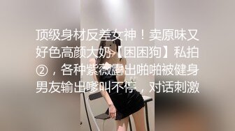 顶级身材反差女神！卖原味又好色高颜大奶【困困狗】私拍②，各种紫薇露出啪啪被健身男友输出嗲叫不停，对话刺激