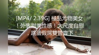 [MP4/ 2.39G] 極品尤物美女！外表甜美性感！大尺度自慰，跳蛋假屌雙管齊下