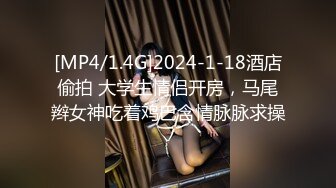 [MP4/1.4G]2024-1-18酒店偷拍 大学生情侣开房，马尾辫女神吃着鸡巴含情脉脉求操