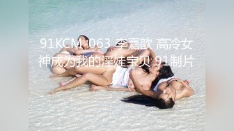 91KCM-063 李嘉歆 高冷女神成为我的淫娃宝贝 91制片厂