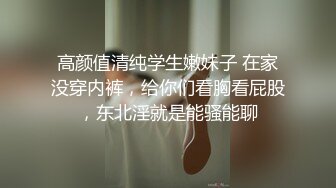 高颜值清纯学生嫩妹子 在家没穿内裤，给你们看胸看屁股，东北淫就是能骚能聊