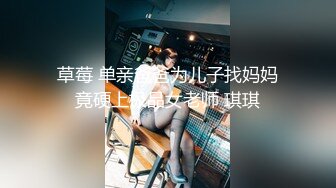 草莓 单亲爸爸为儿子找妈妈竟硬上极品女老师 琪琪