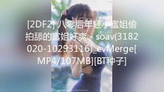 [2DF2] 八零后年轻小富姐偷拍舔的富姐好爽 - soav(3182020-10293116)_evMerge[MP4/107MB][BT种子]