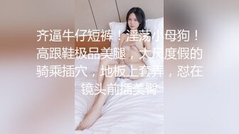 齐逼牛仔短裤！淫荡小母狗！高跟鞋极品美腿，大尺度假的骑乘插穴，地板上套弄，怼在镜头前插美臀