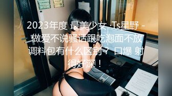 2023年度 最美少女 ·Ts星野 - 做爱不说骚话跟吃泡面不放调料包有什么区别？ 口爆 射得好深！