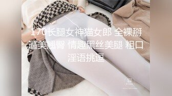 170长腿女神猫女郎 全裸掰逼美翘臀 情趣黑丝美腿 粗口淫语挑逗