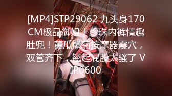 [MP4]STP29062 九头身170CM极品御姐！珍珠内裤情趣肚兜！黄瓜爆菊按摩器震穴，双管齐下，翘起屁股太骚了 VIP0600