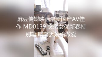 麻豆传媒映画最新国产AV佳作 MD0139 突袭女优新春特别篇 瞒著爹娘偷做爱