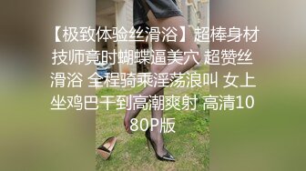 【极致体验丝滑浴】超棒身材技师竟时蝴蝶逼美穴 超赞丝滑浴 全程骑乘淫荡浪叫 女上坐鸡巴干到高潮爽射 高清1080P版