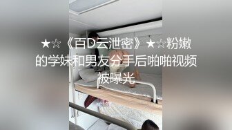 ★☆《百D云泄密》★☆粉嫩的学妹和男友分手后啪啪视频被曝光