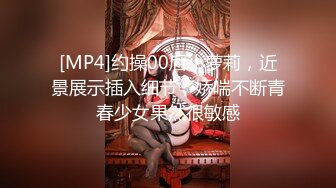 [MP4]约操00后小萝莉，近景展示插入细节，娇喘不断青春少女果然很敏感