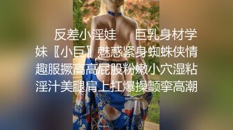 ❤️反差小淫娃❤️巨乳身材学妹〖小巨〗魅惑紧身蜘蛛侠情趣服撅高高屁股粉嫩小穴湿粘淫汁美腿肩上扛爆操颤挛高潮