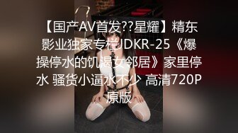 【国产AV首发??星耀】精东影业独家专栏JDKR-25《爆操停水的饥渴女邻居》家里停水 骚货小逼水不少 高清720P原版