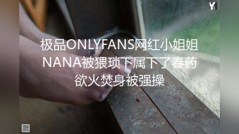 极品ONLYFANS网红小姐姐NANA被猥琐下属下了春药欲火焚身被强操