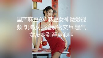 国产麻豆AV 麻豆女神微爱视频 饥渴女强迫亲密交互 骚气女友爽到淫声浪叫