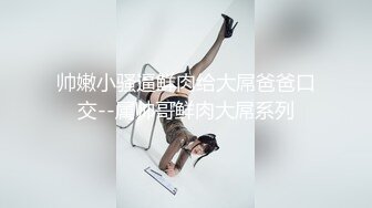 帅嫩小骚逼鲜肉给大屌爸爸口交--属帅哥鲜肉大屌系列