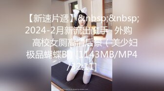 【新速片遞】&nbsp;&nbsp;2024-2月新流出魔手☛外购❤️高校女厕高清后景（美少妇极品蝴蝶B）[1143MB/MP4/32:11]