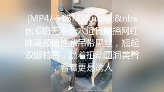 [MP4/ 513M]&nbsp;&nbsp; G奶无毛美穴近日刚播网红妹高颜值性感吊带黑丝，翘起双腿特写，跪着扭动圆润美臀，看着更是诱人