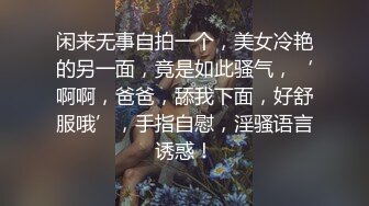 闲来无事自拍一个，美女冷艳的另一面，竟是如此骚气，‘啊啊，爸爸，舔我下面，好舒服哦’，手指自慰，淫骚语言诱惑！