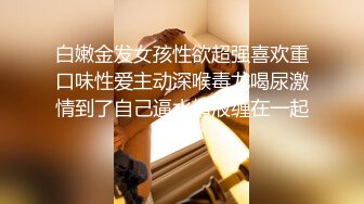 白嫩金发女孩性欲超强喜欢重口味性爱主动深喉毒龙喝尿激情到了自己逼水精液缠在一起喝